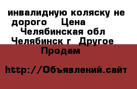 инвалидную коляску не дорого. › Цена ­ 6 000 - Челябинская обл., Челябинск г. Другое » Продам   